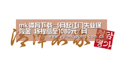 mk体育下载-5月起江门失业保险金 将提高至1080元/月