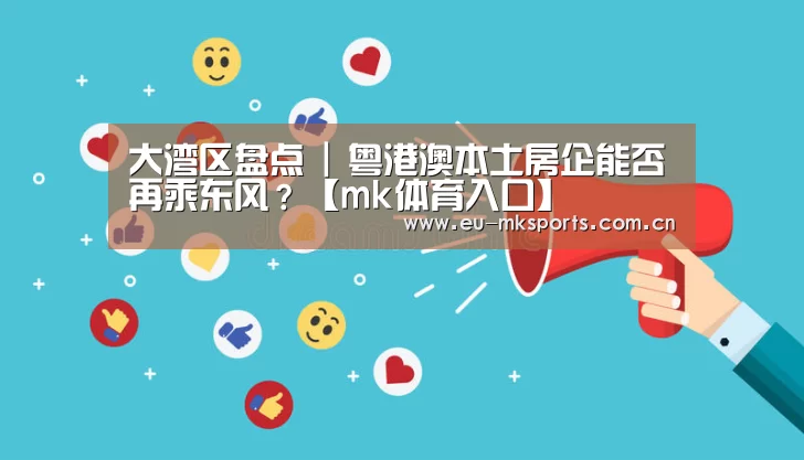 大湾区盘点 | 粤港澳本土房企能否再乘东风？【mk体育入口】