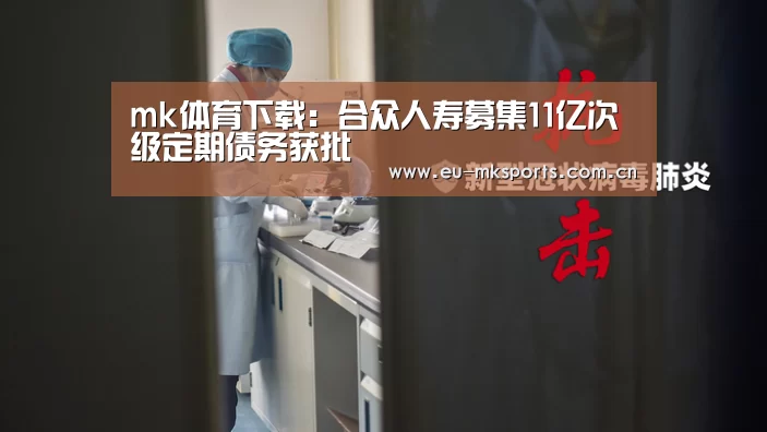 mk体育下载：合众人寿募集11亿次级定期债务获批