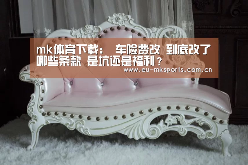 mk体育下载:
车险费改 到底改了哪些条款 是坑还是福利?(图2) mk体育入口